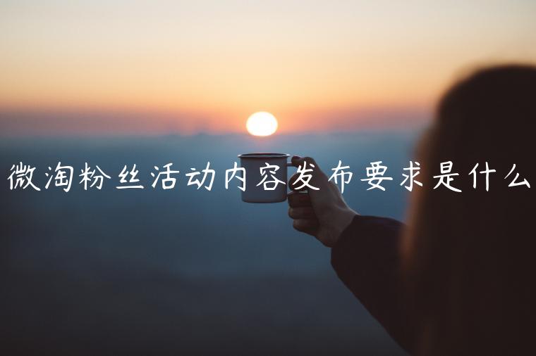 微淘粉絲活動(dòng)內(nèi)容發(fā)布要求是什么